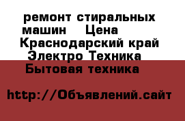 ремонт стиральных машин  › Цена ­ 100 - Краснодарский край Электро-Техника » Бытовая техника   